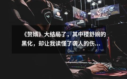 《赘婿》大结局了,其中楼舒婉的黑化,却让我读懂了袭人的伤悲-第1张-游戏信息-龙启网