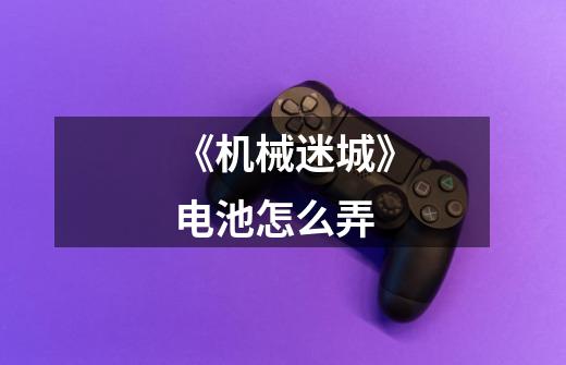 《机械迷城》电池怎么弄-第1张-游戏信息-龙启网