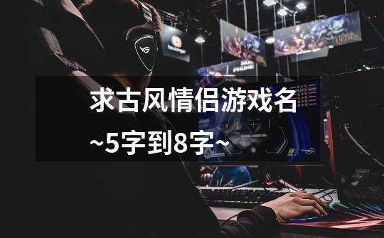 求古风情侣游戏名~5字到8字~-第1张-游戏信息-龙启网