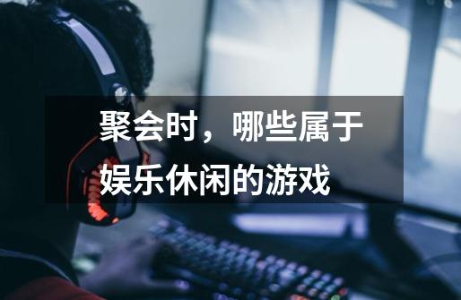 聚会时，哪些属于娱乐休闲的游戏-第1张-游戏信息-龙启网