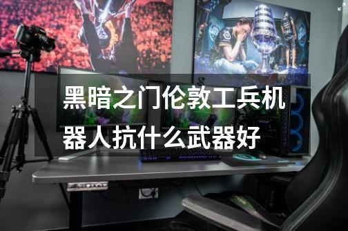 黑暗之门伦敦工兵机器人抗什么武器好-第1张-游戏信息-龙启网
