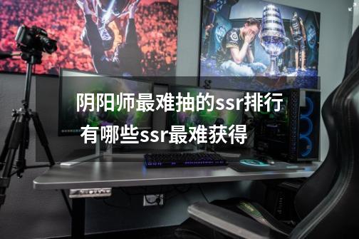 阴阳师最难抽的ssr排行 有哪些ssr最难获得-第1张-游戏信息-龙启网