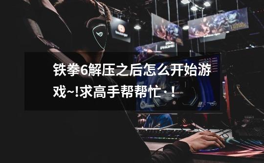 铁拳6解压之后怎么开始游戏~!求高手帮帮忙·!-第1张-游戏信息-龙启网