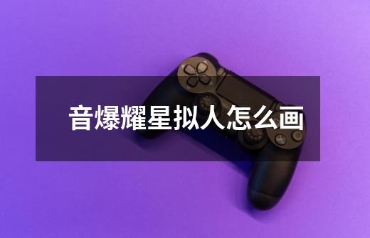 音爆耀星拟人怎么画-第1张-游戏信息-龙启网