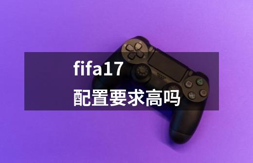fifa17配置要求高吗-第1张-游戏信息-龙启网