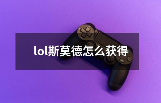 lol斯莫德怎么获得-第1张-游戏信息-龙启网