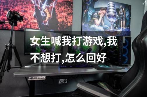 女生喊我打游戏,我不想打,怎么回好-第1张-游戏信息-龙启网