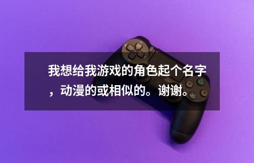 我想给我游戏的角色起个名字，动漫的或相似的。谢谢。-第1张-游戏信息-龙启网