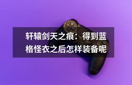 轩辕剑天之痕：得到蓝格怪衣之后怎样装备呢-第1张-游戏信息-龙启网