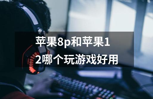 苹果8p和苹果12哪个玩游戏好用-第1张-游戏信息-龙启网