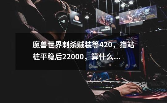 魔兽世界刺杀贼装等420，撸站桩平稳后22000，算什么概念啊-第1张-游戏信息-龙启网