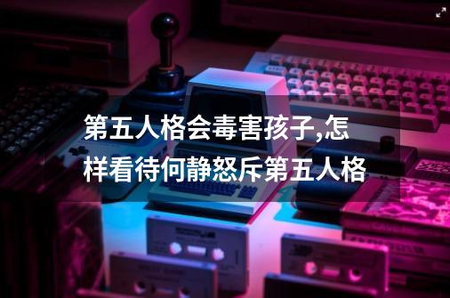 第五人格会毒害孩子,怎样看待何静怒斥第五人格-第1张-游戏信息-龙启网