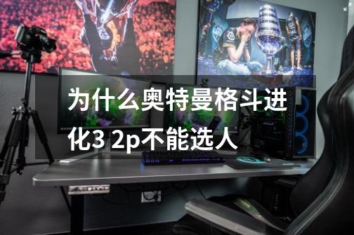 为什么奥特曼格斗进化3 2p不能选人-第1张-游戏信息-龙启网