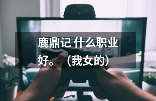 鹿鼎记 什么职业好。(我女的)-第1张-游戏信息-龙启网