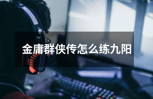 金庸群侠传怎么练九阳-第1张-游戏信息-龙启网
