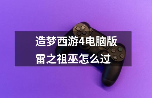 造梦西游4电脑版雷之祖巫怎么过-第1张-游戏信息-龙启网