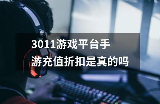 3011游戏平台手游充值折扣是真的吗-第1张-游戏信息-龙启网