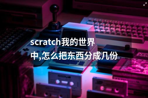 scratch我的世界中,怎么把东西分成几份-第1张-游戏信息-龙启网