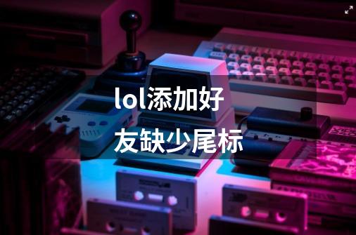 lol添加好友缺少尾标-第1张-游戏信息-龙启网