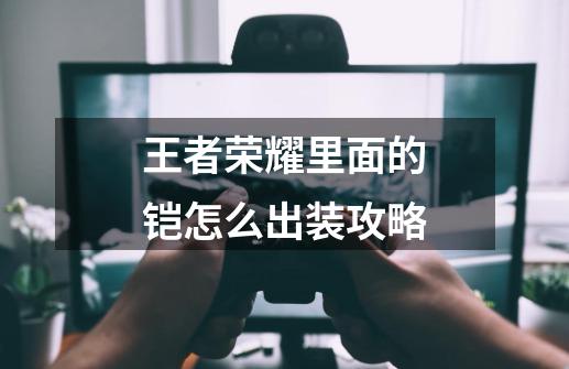 王者荣耀里面的铠怎么出装攻略-第1张-游戏信息-龙启网