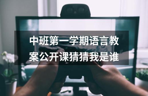 中班第一学期语言教案公开课猜猜我是谁-第1张-游戏信息-龙启网