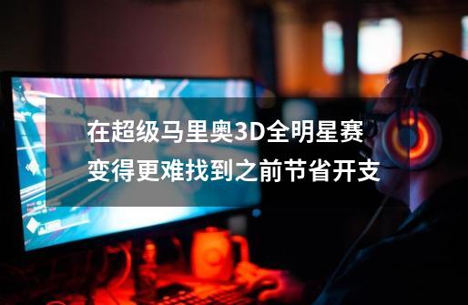 在超级马里奥3D全明星赛变得更难找到之前节省开支-第1张-游戏信息-龙启网