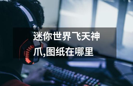 迷你世界飞天神爪,图纸在哪里-第1张-游戏信息-龙启网