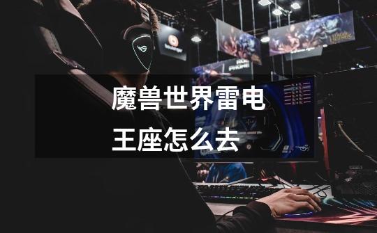 魔兽世界雷电王座怎么去-第1张-游戏信息-龙启网