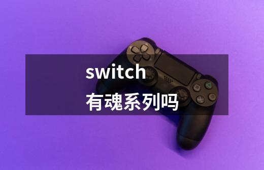 switch有魂系列吗-第1张-游戏信息-龙启网