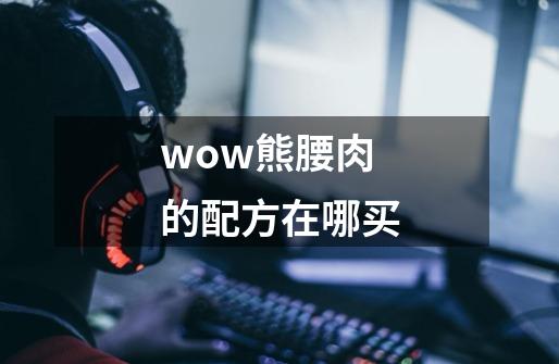 wow熊腰肉的配方在哪买-第1张-游戏信息-龙启网