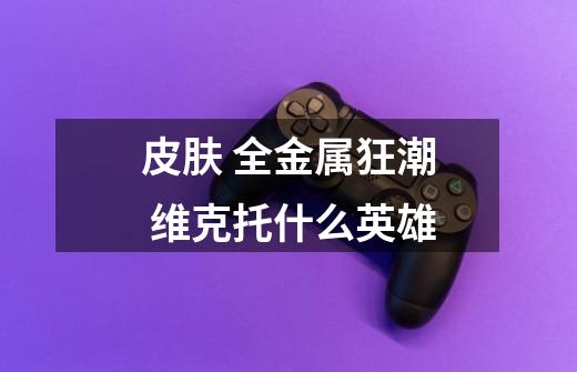 皮肤 全金属狂潮 维克托什么英雄-第1张-游戏信息-龙启网