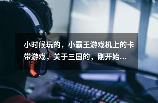 小时候玩的，小霸王游戏机上的卡带游戏，关于三国的，刚开始出来三个人，可以升级为骑兵，弓箭兵，勇士的-第1张-游戏信息-龙启网