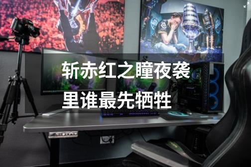 斩赤红之瞳夜袭里谁最先牺牲-第1张-游戏信息-龙启网