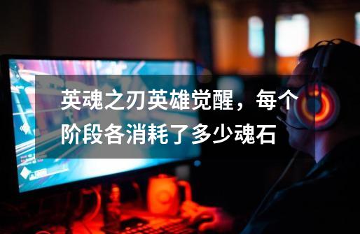 英魂之刃英雄觉醒,每个阶段各消耗了多少魂石-第1张-游戏信息-龙启网