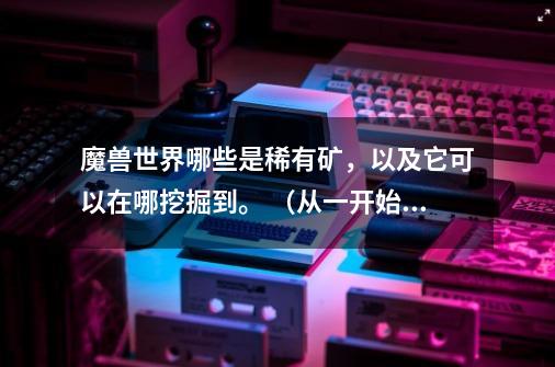 魔兽世界哪些是稀有矿,以及它可以在哪挖掘到。 (从一开始的到4.2的稀有矿)-第1张-游戏信息-龙启网