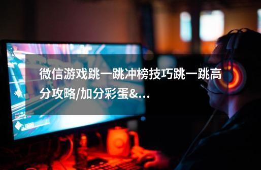 微信游戏跳一跳冲榜技巧跳一跳高分攻略/加分彩蛋/加分技巧-第1张-游戏信息-龙启网