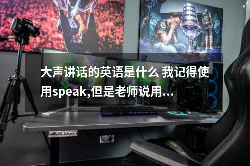 大声讲话的英语是什么 我记得使用speak,但是老师说用talk,怎么回事-第1张-游戏信息-龙启网