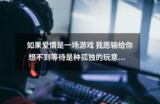如果爱情是一场游戏 我愿输给你 想不到等待是种孤独的玩意 是哪首歌的歌词-第1张-游戏信息-龙启网
