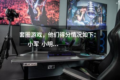 套圈游戏，他们得分情况如下：        小军  小明  小华  小亮    40分  42分-第1张-游戏信息-龙启网