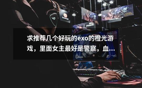 求推荐几个好玩的exo的橙光游戏，里面女主最好是警察，血猎故事有去酒吧做任务或只是去酒吧喝酒的情节-第1张-游戏信息-龙启网