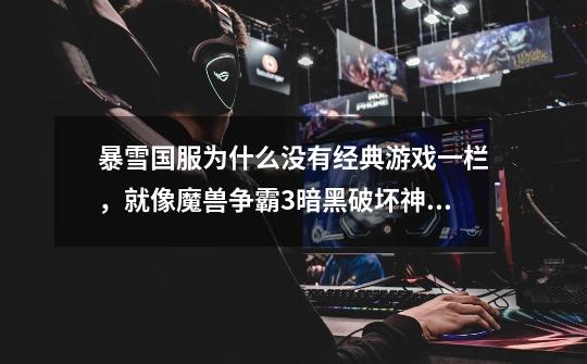 暴雪国服为什么没有经典游戏一栏,就像魔兽争霸3暗黑破坏神2星际争霸1这些游戏-第1张-游戏信息-龙启网