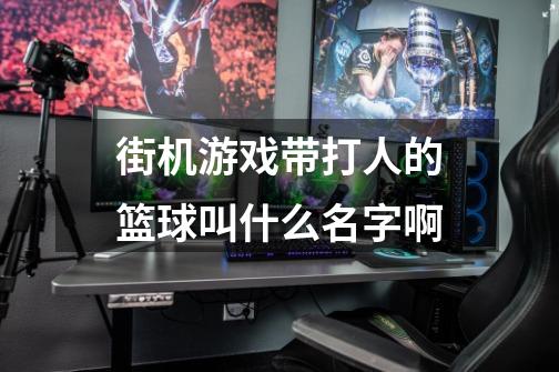 街机游戏带打人的篮球叫什么名字啊-第1张-游戏信息-龙启网
