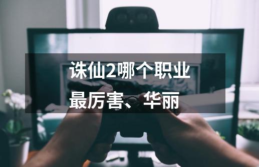 诛仙2哪个职业最厉害、华丽-第1张-游戏信息-龙启网