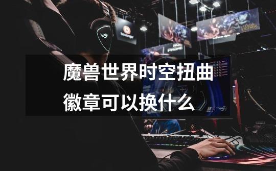 魔兽世界时空扭曲徽章可以换什么-第1张-游戏信息-龙启网