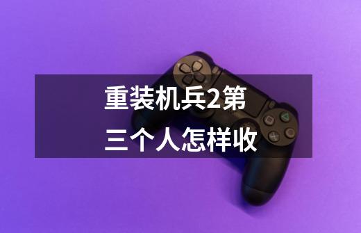 重装机兵2第三个人怎样收-第1张-游戏信息-龙启网