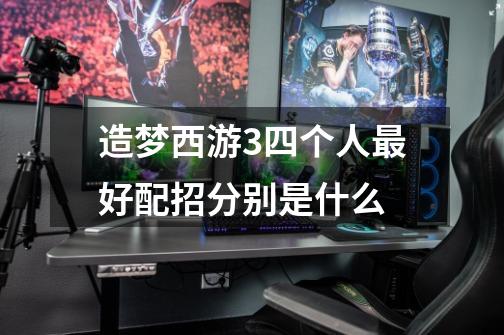 造梦西游3四个人最好配招分别是什么-第1张-游戏信息-龙启网