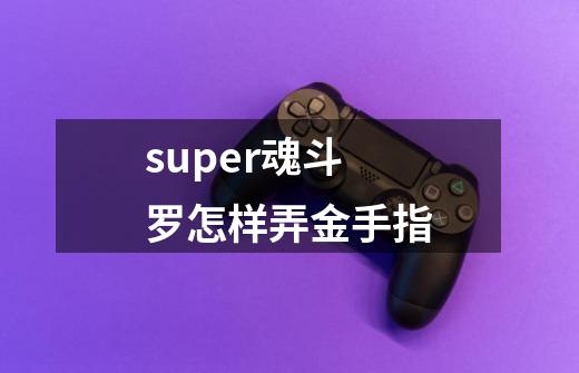 super魂斗罗怎样弄金手指-第1张-游戏信息-龙启网