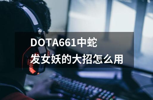 DOTA6.61中蛇发女妖的大招怎么用-第1张-游戏信息-龙启网
