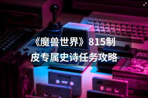 《魔兽世界》8.15制皮专属史诗任务攻略-第1张-游戏信息-龙启网