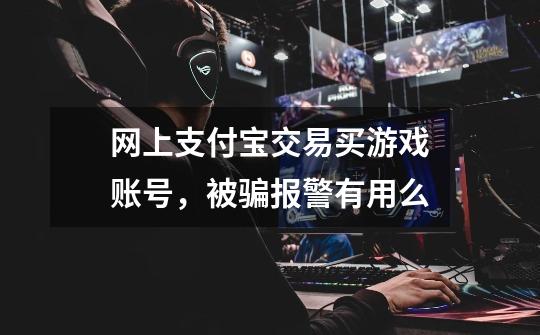 网上支付宝交易买游戏账号,被骗.报警有用么-第1张-游戏信息-龙启网